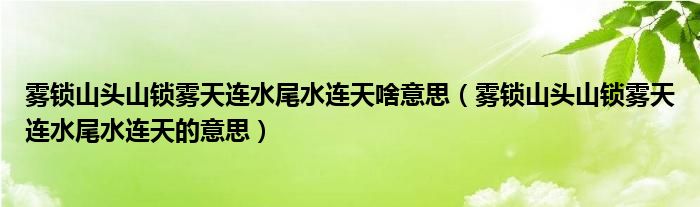 雾锁山头山锁雾天连水尾水连天啥意思（雾锁山头山锁雾天连水尾水连天的意思）