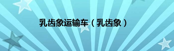 乳齿象运输车（乳齿象）
