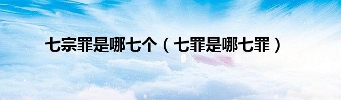 七宗罪是哪七个（七罪是哪七罪）