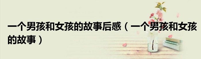 一个男孩和女孩的故事后感（一个男孩和女孩的故事）
