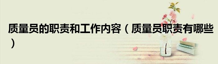 质量员的职责和工作内容（质量员职责有哪些）