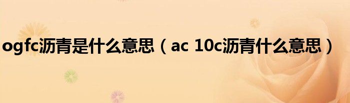 ogfc沥青是什么意思（ac 10c沥青什么意思）