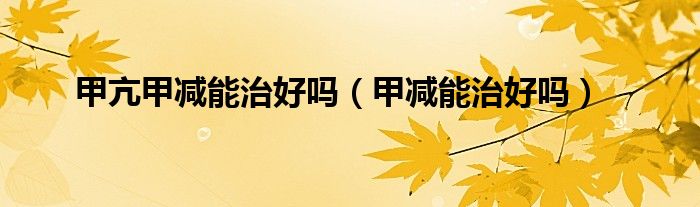 甲亢甲减能治好吗（甲减能治好吗）