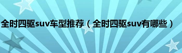 全时四驱suv车型推荐（全时四驱suv有哪些）