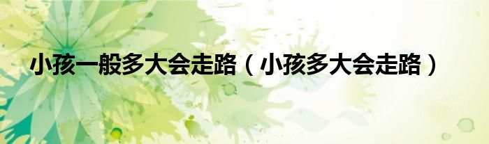 小孩一般多大会走路（小孩多大会走路）