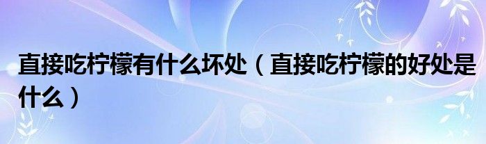 直接吃柠檬有什么坏处（直接吃柠檬的好处是什么）