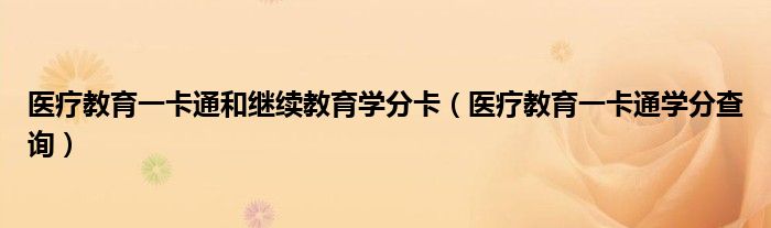 医疗教育一卡通和继续教育学分卡（医疗教育一卡通学分查询）