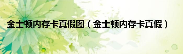 金士顿内存卡真假图（金士顿内存卡真假）