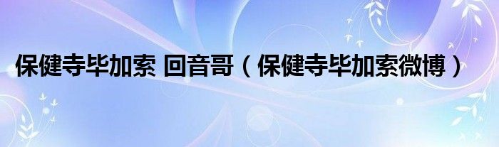 保健寺毕加索 回音哥（保健寺毕加索微博）