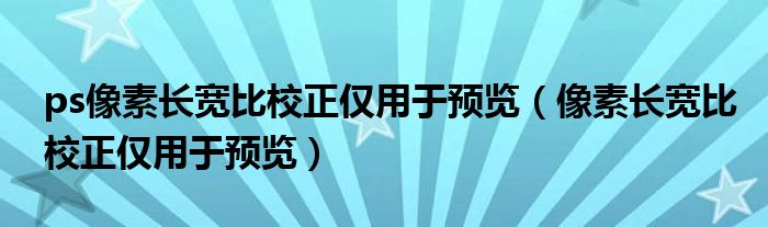ps像素长宽比校正仅用于预览（像素长宽比校正仅用于预览）