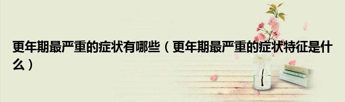 更年期最严重的症状有哪些（更年期最严重的症状特征是什么）