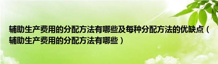 辅助生产费用的分配方法有哪些及每种分配方法的优缺点（辅助生产费用的分配方法有哪些）