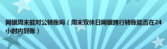 网银周末能对公转账吗（周末双休日网银跨行转账能否在24小时内到账）