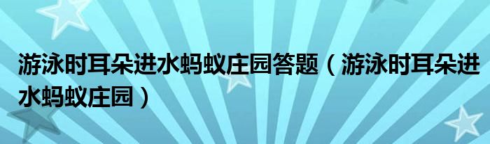 游泳时耳朵进水蚂蚁庄园答题（游泳时耳朵进水蚂蚁庄园）