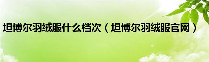 坦博尔羽绒服什么档次（坦博尔羽绒服官网）