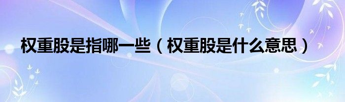 权重股是指哪一些（权重股是什么意思）
