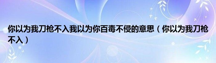 你以为我刀枪不入我以为你百毒不侵的意思（你以为我刀枪不入）