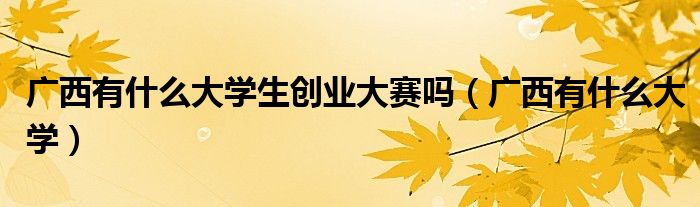 广西有什么大学生创业大赛吗（广西有什么大学）