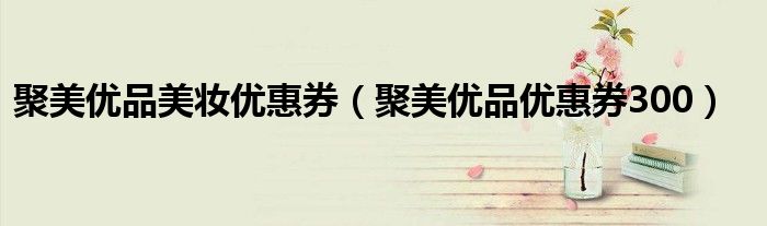聚美优品美妆优惠券（聚美优品优惠券300）