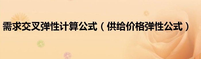 需求交叉弹性计算公式（供给价格弹性公式）