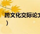 跨文化交际论文总结（跨文化交际论文如何写）