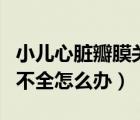 小儿心脏瓣膜关闭不全怎么办（心脏瓣膜关闭不全怎么办）