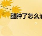 腿肿了怎么治疗好（腿肿了怎么治疗）