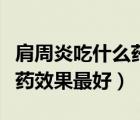 肩周炎吃什么药效果最好视频（肩周炎吃什么药效果最好）