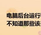 电脑后台运行程序（电脑后台运行程序太多 不知道那些该关）