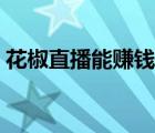 花椒直播能赚钱吗知乎（花椒直播能赚钱吗）