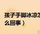孩子手脚冰凉怎么回事（新生儿手脚冰凉是怎么回事）