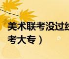 美术联考没过线如何报考大专（中专生如何报考大专）
