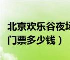 北京欢乐谷夜场门票多少钱一张（北京欢乐谷门票多少钱）