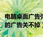 电脑桌面广告弹窗太多怎么彻底关闭（桌面上的广告关不掉）