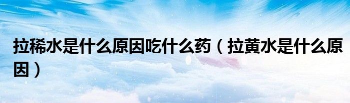 拉稀水是什么原因吃什么药（拉黄水是什么原因）