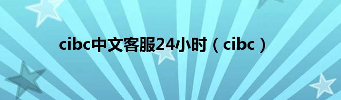 cibc中文客服24小时（cibc）