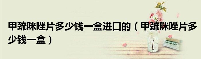 甲巯咪唑片多少钱一盒进口的（甲巯咪唑片多少钱一盒）