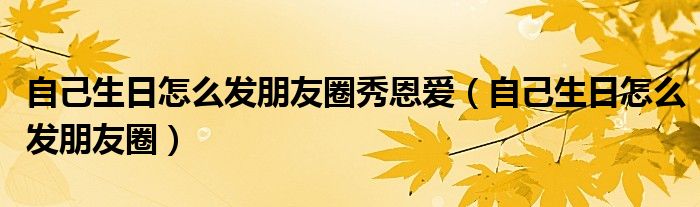 自己生日怎么发朋友圈秀恩爱（自己生日怎么发朋友圈）