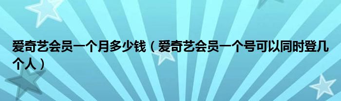 爱奇艺会员一个月多少钱（爱奇艺会员一个号可以同时登几个人）