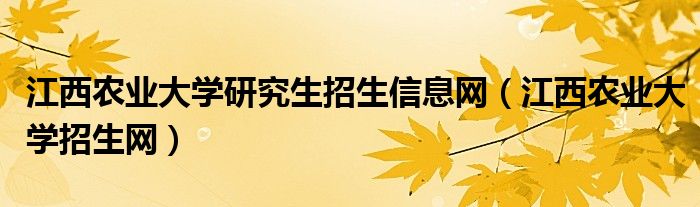 江西农业大学研究生招生信息网（江西农业大学招生网）