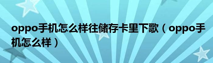 oppo手机怎么样往储存卡里下歌（oppo手机怎么样）