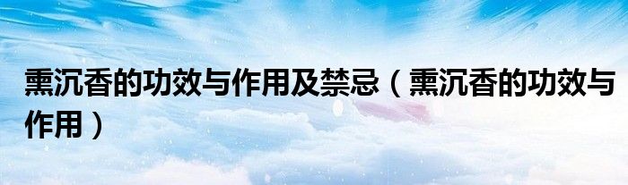 熏沉香的功效与作用及禁忌（熏沉香的功效与作用）