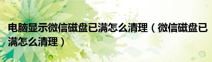 电脑显示微信磁盘已满怎么清理（微信磁盘已满怎么清理）
