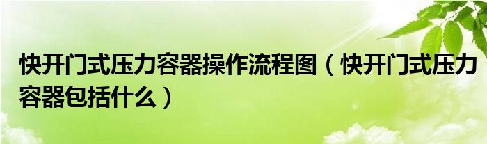 快开门式压力容器操作流程图（快开门式压力容器包括什么）