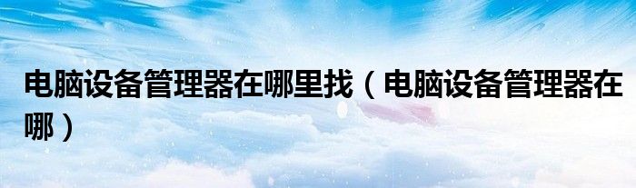 电脑设备管理器在哪里找（电脑设备管理器在哪）