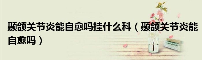 颞颌关节炎能自愈吗挂什么科（颞颌关节炎能自愈吗）