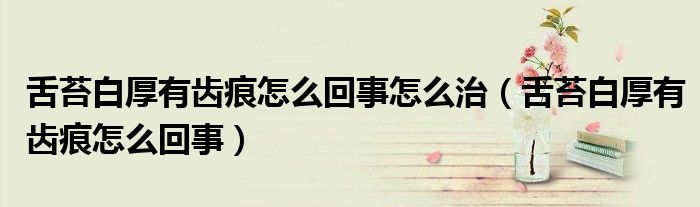 舌苔白厚有齿痕怎么回事怎么治（舌苔白厚有齿痕怎么回事）