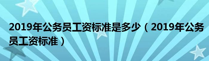 2019年公务员工资标准是多少（2019年公务员工资标准）