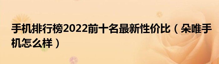 手机排行榜2022前十名最新性价比（朵唯手机怎么样）