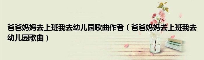 爸爸妈妈去上班我去幼儿园歌曲作者（爸爸妈妈去上班我去幼儿园歌曲）